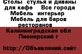Столы, стулья и диваны для кафе. - Все города Мебель, интерьер » Мебель для баров, ресторанов   . Калининградская обл.,Пионерский г.